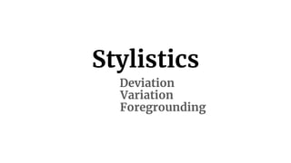 Stylistics
Deviation
Variation
Foregrounding
 