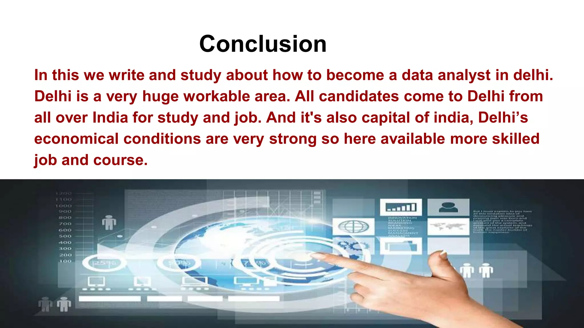 Conclusion
In this we write and study about how to become a data analyst in delhi.
Delhi is a very huge workable area. All candidates come to Delhi from
all over India for study and job. And it's also capital of india, Delhi’s
economical conditions are very strong so here available more skilled
job and course.
 