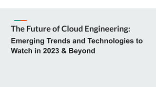 The Future of Cloud Engineering:
Emerging Trends and Technologies to
Watch in 2023 & Beyond
 
