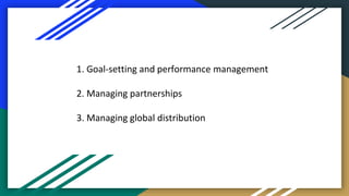 1. Goal-setting and performance management
2. Managing partnerships
3. Managing global distribution
 
