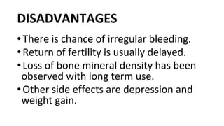 DISADVANTAGES
•There is chance of irregular bleeding.
•Return of fertility is usually delayed.
•Loss of bone mineral density has been
observed with long term use.
•Other side effects are depression and
weight gain.
 