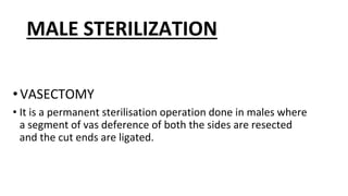 MALE STERILIZATION
•VASECTOMY
• It is a permanent sterilisation operation done in males where
a segment of vas deference of both the sides are resected
and the cut ends are ligated.
 