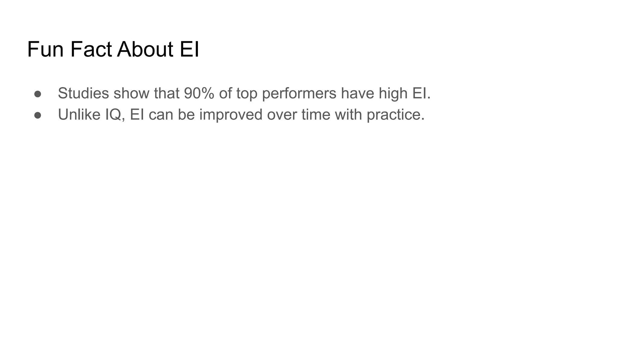 Fun Fact About EI
● Studies show that 90% of top performers have high EI.
● Unlike IQ, EI can be improved over time with practice.
