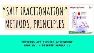 “SALT FRACTIONATION”
METHODS, PRINCIPLES
PROTEINS AND ENZYMES ASSIGNMENT
MADE BY :- RISHABH SHARMA :)
 