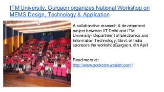​​ITM University, Gurgaon organizes National Workshop on
MEMS Design, Technology & Application
A collaborative research & development
project between IIT Delhi and ITM
University· Department of Electronics and
Information Technology, Govt. of India
sponsors the workshopGurgaon, 8th April
Read more at:
http://www.pocketnewsalert.com/
 
