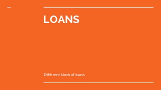 LOANS
Different kinds of loans
 