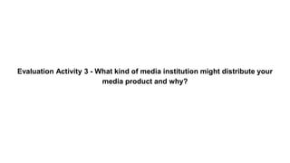 Evaluation Activity 3 - What kind of media institution might distribute your
media product and why?
 