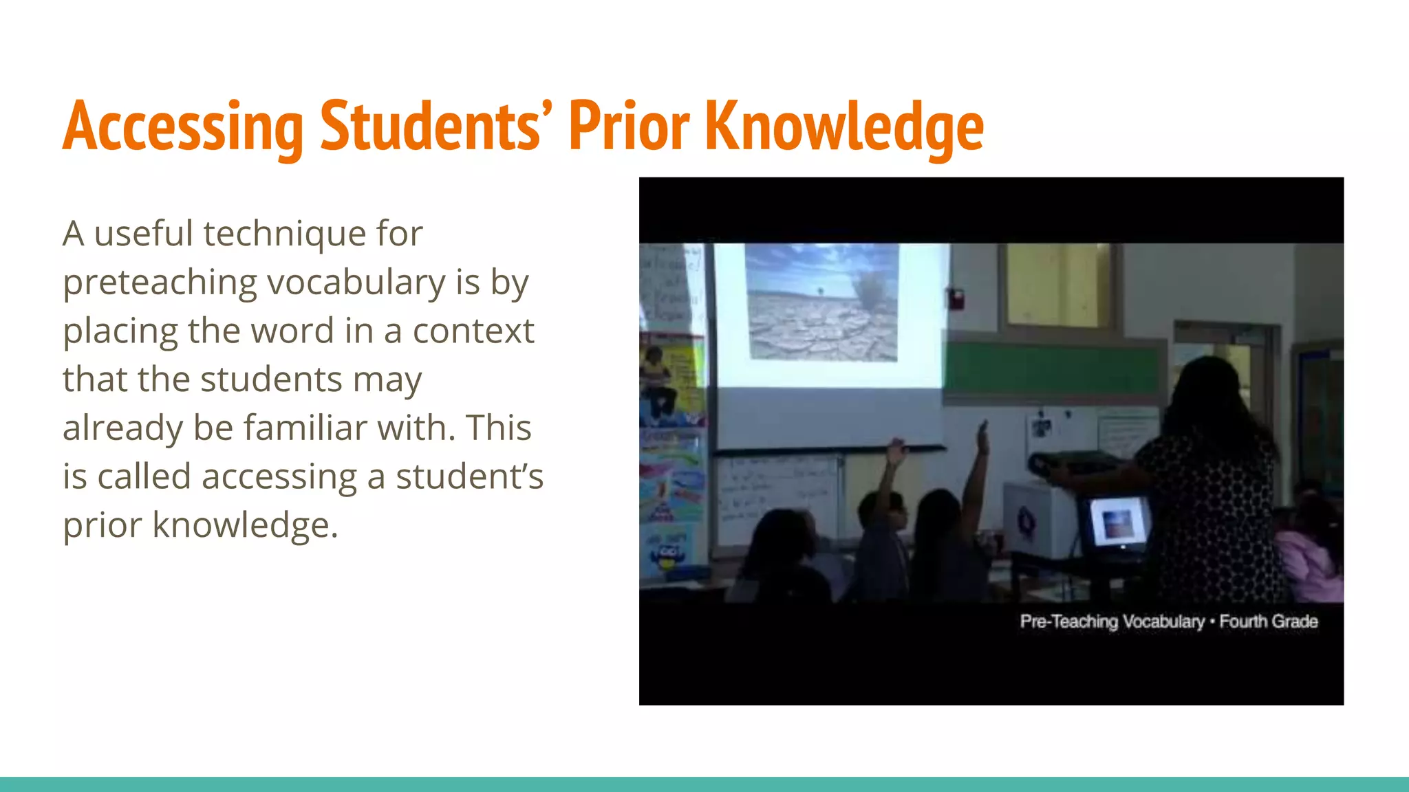 Accessing Students’ Prior Knowledge
A useful technique for
preteaching vocabulary is by
placing the word in a context
that the students may
already be familiar with. This
is called accessing a student’s
prior knowledge.