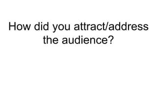 How did you attract/address
the audience?
 