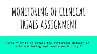 MONITORING OF CLINICAL
TRIALS ASSIGNMENT
TOPIC-” Write in detail the difference between on-
site monitoring and remote monitoring “
 