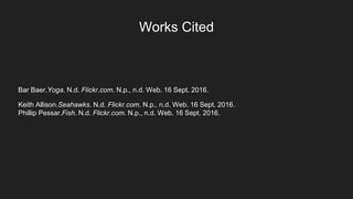 Works Cited
Bar Baer.Yoga. N.d. Flickr.com. N.p., n.d. Web. 16 Sept. 2016.
Keith Allison.Seahawks. N.d. Flickr.com. N.p., n.d. Web. 16 Sept. 2016.
Phillip Pessar.Fish. N.d. Flickr.com. N.p., n.d. Web. 16 Sept. 2016.
 