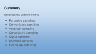 Summary
Non probability sampling method
● Purposive sampling
● Convenience sampling
● Volunteer sampling
● Consecutive sampling
● Quota sampling
● Snowball sampling
● Genealogy sampling
 