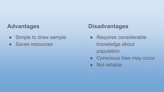 Advantages
● Simple to draw sample
● Saves resources
Disadvantages
● Requires considerable
knowledge about
population
● Conscious bias may occur
● Not reliable
 