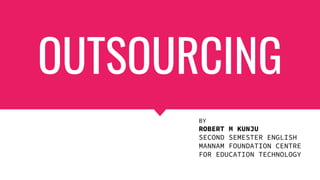 OUTSOURCING
BY
ROBERT M KUNJU
SECOND SEMESTER ENGLISH
MANNAM FOUNDATION CENTRE
FOR EDUCATION TECHNOLOGY
 