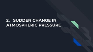 2. SUDDEN CHANGE IN
ATMOSPHERIC PRESSURE
 