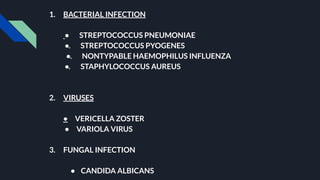 1. BACTERIAL INFECTION
• STREPTOCOCCUS PNEUMONIAE
•. STREPTOCOCCUS PYOGENES
•. NONTYPABLE HAEMOPHILUS INFLUENZA
•. STAPHYLOCOCCUS AUREUS
2. VIRUSES
• VERICELLA ZOSTER
• VARIOLA VIRUS
3. FUNGAL INFECTION
• CANDIDA ALBICANS
 