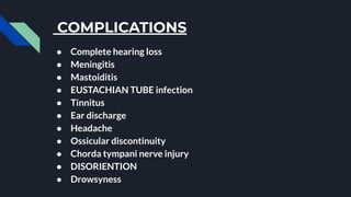 COMPLICATIONS
● Complete hearing loss
● Meningitis
● Mastoiditis
● EUSTACHIAN TUBE infection
● Tinnitus
● Ear discharge
● Headache
● Ossicular discontinuity
● Chorda tympani nerve injury
● DISORIENTION
● Drowsyness
 