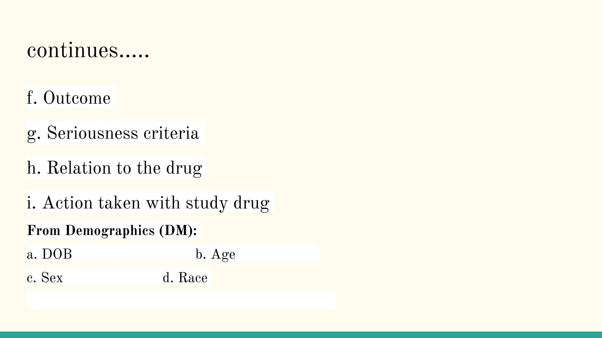 continues…..
f. Outcome
g. Seriousness criteria
h. Relation to the drug
i. Action taken with study drug
From Demographics (DM):
a. DOB b. Age
c. Sex d. Race
 