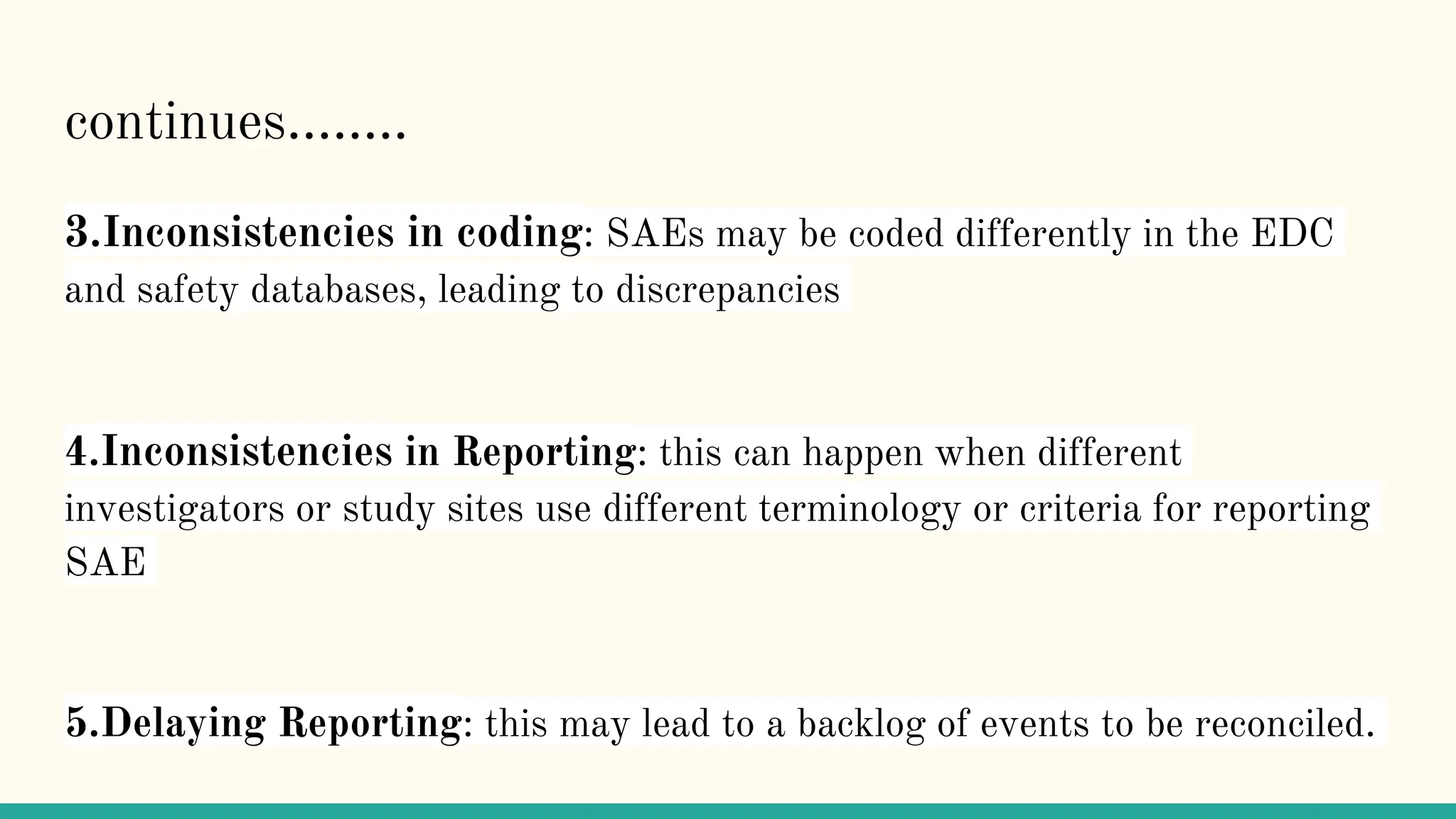 continues……..
3.Inconsistencies in coding: SAEs may be coded differently in the EDC
and safety databases, leading to discrepancies
4.Inconsistencies in Reporting: this can happen when different
investigators or study sites use different terminology or criteria for reporting
SAE
5.Delaying Reporting: this may lead to a backlog of events to be reconciled.
 