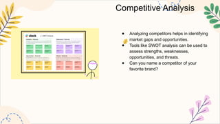 Competitive Analysis
● Analyzing competitors helps in identifying
market gaps and opportunities.
● Tools like SWOT analysis can be used to
assess strengths, weaknesses,
opportunities, and threats.
● Can you name a competitor of your
favorite brand?
 