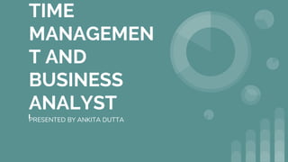 TIME
MANAGEMEN
T AND
BUSINESS
ANALYST
PRESENTED BY ANKITA DUTTA
 