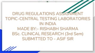 DRUG REGULATIONS ASSIGNMENT
TOPIC-CENTRAL TESTING LABORATORIES
IN INDIA
MADE BY:- RISHABH SHARMA
BSc. CLINICAL RESEARCH (3rd Sem)
SUBMITTED TO - ASIF SIR
 