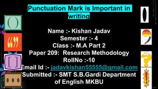Punctuation Mark is Important in
writing
Name :- Kishan Jadav
Semester :- 4
Class :- M.A Part 2
Paper 209: Research Methodology
RollNo :-10
Email Id :- jadavkishan55555@gmail.com
Submitted :- SMT S.B.Gardi Department
of English MKBU
 