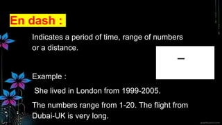 En dash :
Indicates a period of time, range of numbers
or a distance.
Example :
She lived in London from 1999-2005.
The numbers range from 1-20. The flight from
Dubai-UK is very long.
 
