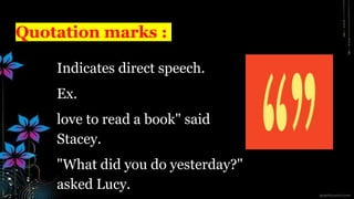 Quotation marks :
Indicates direct speech.
Ex.
love to read a book" said
Stacey.
"What did you do yesterday?"
asked Lucy.
 