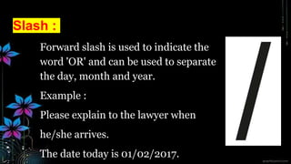 Slash :
Forward slash is used to indicate the
word 'OR' and can be used to separate
the day, month and year.
Example :
Please explain to the lawyer when
he/she arrives.
The date today is 01/02/2017.
 