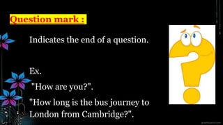 Question mark :
Indicates the end of a question.
Ex.
"How are you?".
"How long is the bus journey to
London from Cambridge?".
 