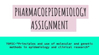 PHARMACOEPIDEMIOLOGY
ASSIGNMENT
TOPIC-”Principles and use of molecular and genetic
methods in epidemiology and clinical research”
 