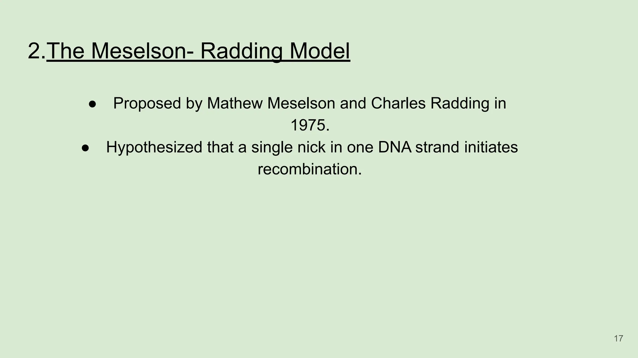 2.The Meselson- Radding Model
● Proposed by Mathew Meselson and Charles Radding in
1975.
● Hypothesized that a single nick in one DNA strand initiates
recombination.
17
 