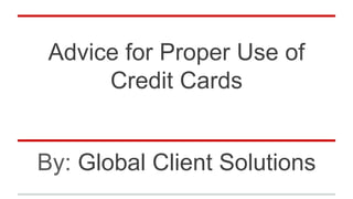 Advice for Proper Use of
Credit Cards
By: Global Client Solutions
 