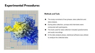 Experimental Procedures
Photo by Pexels
Methods and Tools
● The study consisted of two phases: data collection and
data analysis.
● During data collection, surveys and interviews were
conducted with participants.
● The tools used for data collection included questionnaires
and audio recordings.
● In the data analysis phase, statistical software was utilized
to analyze the collected data.
 