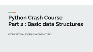 Python Crash Course
Part 2 : Basic data Structures
INTRODUCTION TO SEQUENCE DATA TYPES
 