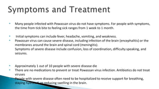 • Many people infected with Powassan virus do not have symptoms. For people with symptoms,
the time from tick bite to feel...