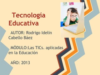 Tecnología
Educativa
AUTOR: Rodrigo Idelin
Cabello Báez
MÓDULO:Las TICs. aplicadas
en la Educación
AÑO: 2013
 