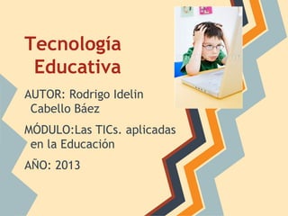 Tecnología
Educativa
AUTOR: Rodrigo Idelin
Cabello Báez
MÓDULO:Las TICs. aplicadas
en la Educación
AÑO: 2013
 