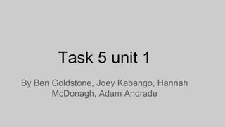 Task 5 unit 1
By Ben Goldstone, Joey Kabango, Hannah
McDonagh, Adam Andrade
 