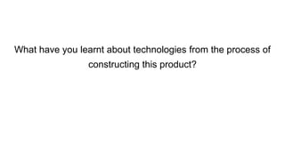 What have you learnt about technologies from the process of
constructing this product?
 