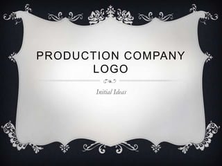 PRODUCTION COMPANY
      LOGO
       Initial Ideas
 
