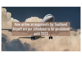 New airline arrangements for Southend Airport are not scheduled to be announced until 2023