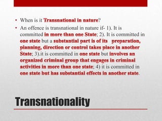 • When is it                           ?
• An offence is transnational in nature if- 1). It is
  committed                           ; 2). It is committed in
            but a

       ; 3).it is committed in           but

                                     ; 4) it is committed in
                                                            .




Transnationality
 