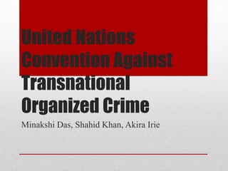 United Nations
Convention Against
Transnational
Organized Crime
Minakshi Das, Shahid Khan, Akira Irie
 