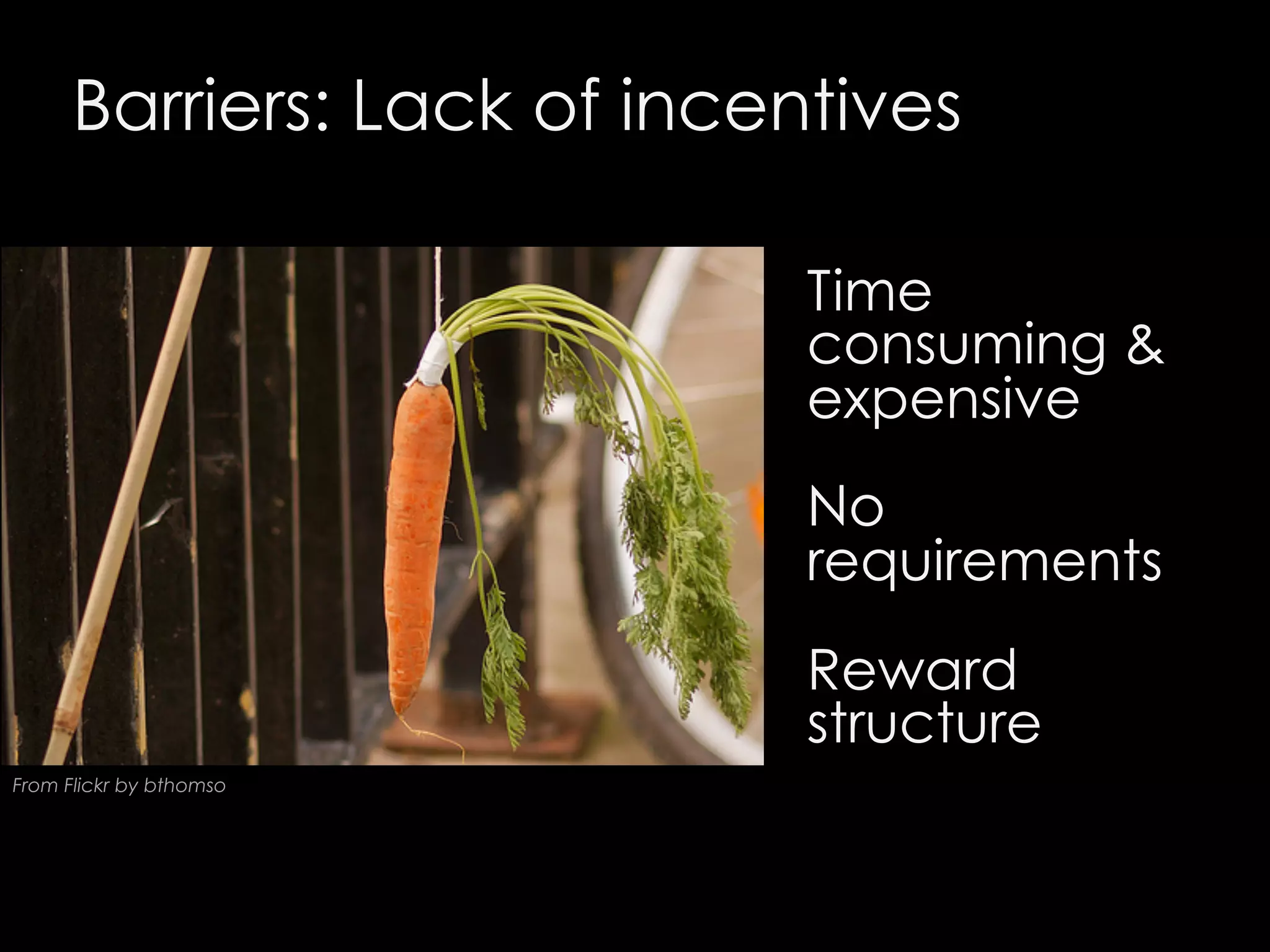 Barriers: Lack of incentives
Time
consuming &
expensive
No
requirements
Reward
structure
From Flickr by bthomso

 