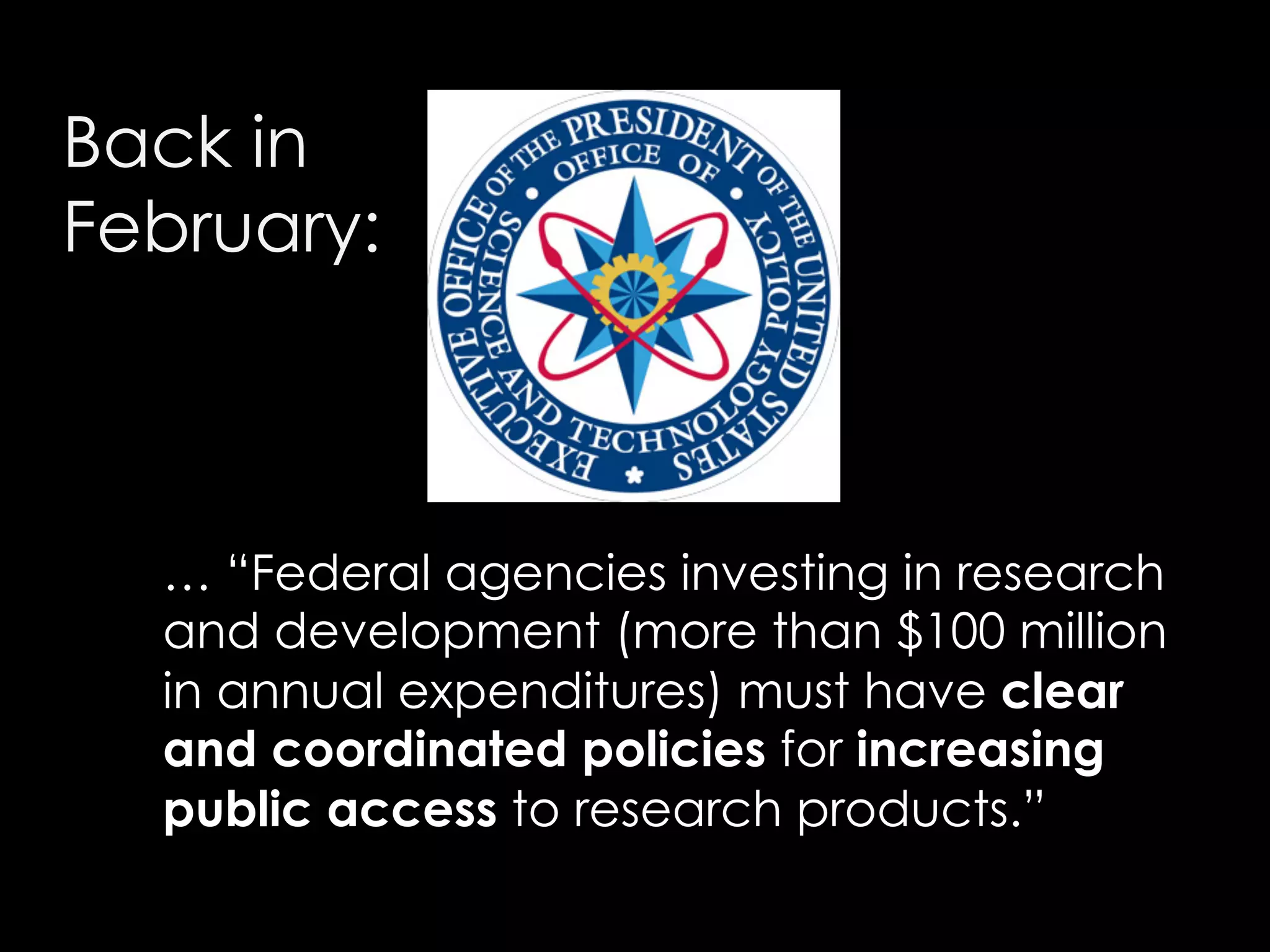 Back in
February:

… “Federal agencies investing in research
and development (more than $100 million
in annual expenditures) must have clear
and coordinated policies for increasing
public access to research products.”

 
