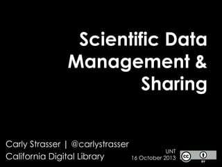 Scientific Data
Management &
Sharing
Carly Strasser | @carlystrasser
UNT
California Digital Library
16 October 2013

 