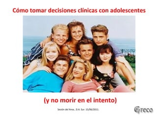 Cómo tomar decisiones clínicas con adolescentes (y no morir en el intento) Sesión del Area , D.A. Sur. 15/06/2011.  