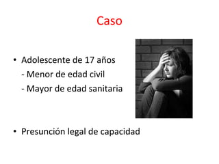 Caso Adolescente de 17 años - Menor de edad civil - Mayor de edad sanitaria Presunción legal de capacidad 